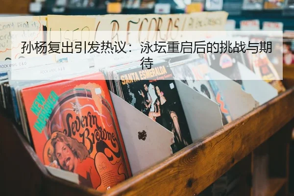 孙杨复出引发热议：泳坛重启后的挑战与期待