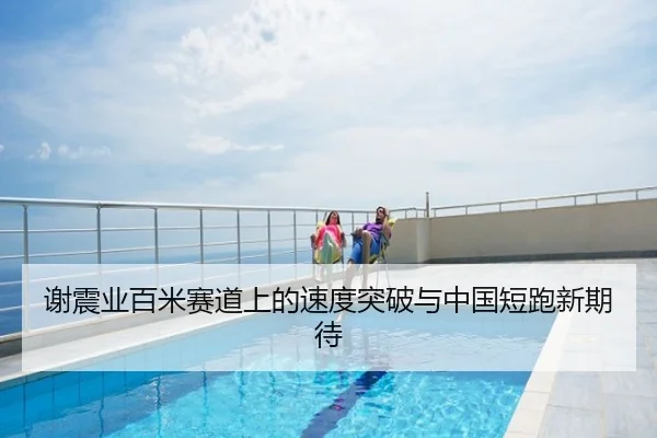 谢震业百米赛道上的速度突破与中国短跑新期待