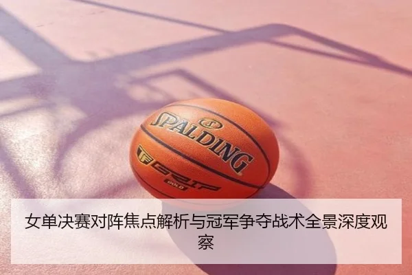 女单决赛对阵焦点解析与冠军争夺战术全景深度观察