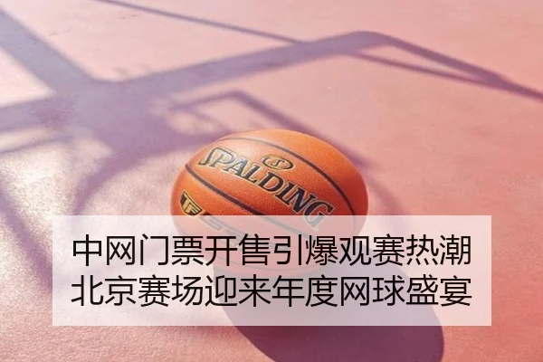 中网门票开售引爆观赛热潮 北京赛场迎来年度网球盛宴