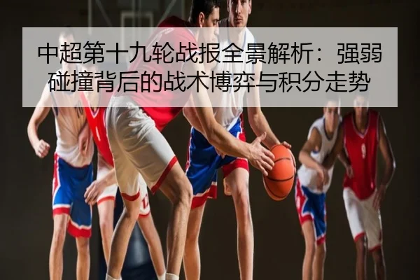 中超第十九轮战报全景解析：强弱碰撞背后的战术博弈与积分走势