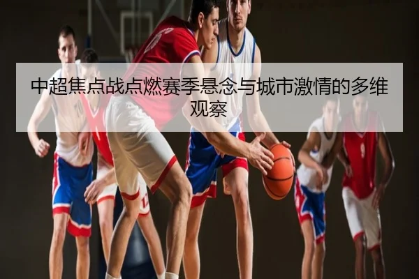 中超焦点战点燃赛季悬念与城市激情的多维观察