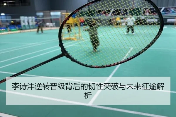 李诗沣逆转晋级背后的韧性突破与未来征途解析