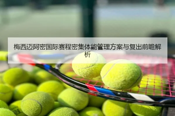梅西迈阿密国际赛程密集体能管理方案与复出前瞻解析