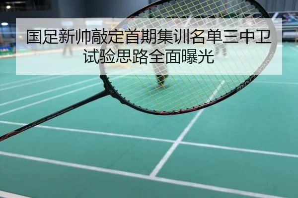 国足新帅敲定首期集训名单三中卫试验思路全面曝光