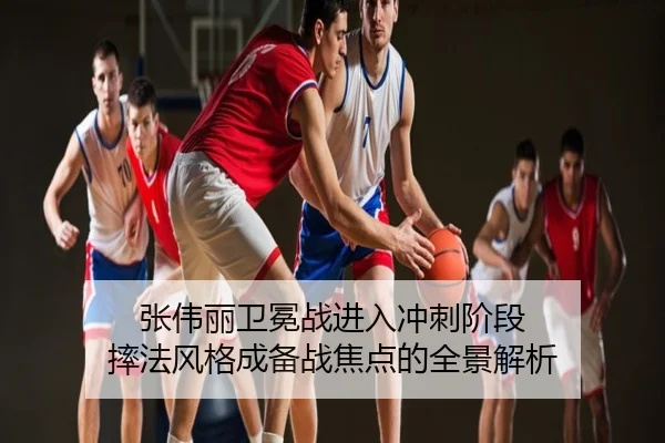 张伟丽卫冕战进入冲刺阶段 摔法风格成备战焦点的全景解析