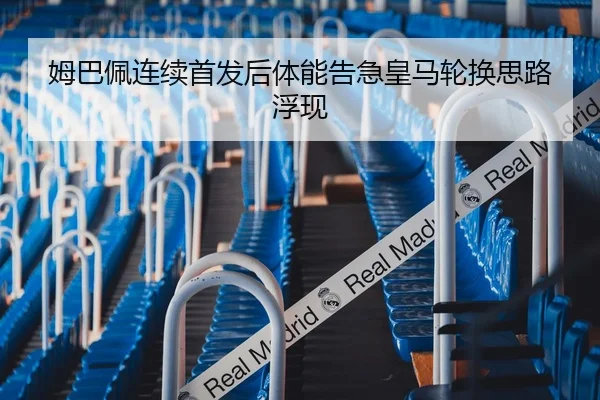 姆巴佩连续首发后体能告急皇马轮换思路浮现