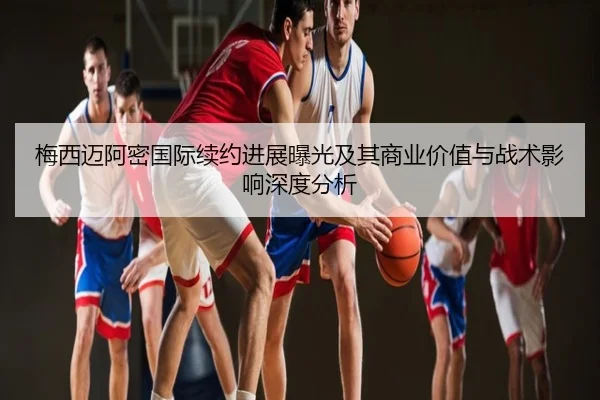 梅西迈阿密国际续约进展曝光及其商业价值与战术影响深度分析