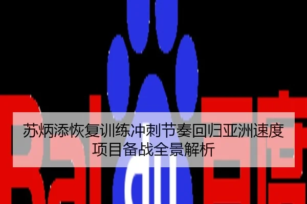 苏炳添恢复训练冲刺节奏回归亚洲速度项目备战全景解析