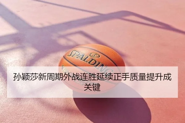 孙颖莎新周期外战连胜延续正手质量提升成关键