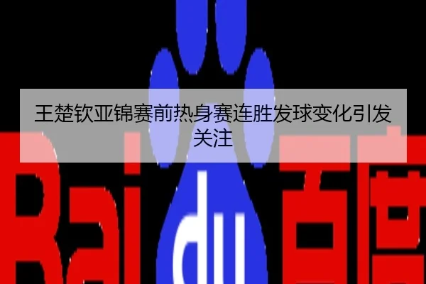 王楚钦亚锦赛前热身赛连胜发球变化引发关注