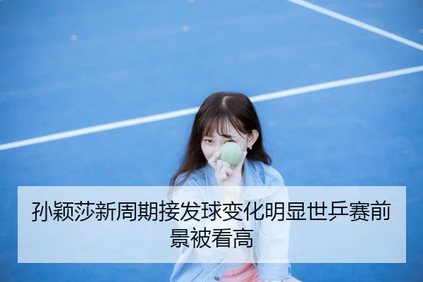 孙颖莎新周期接发球变化明显世乒赛前景被看高