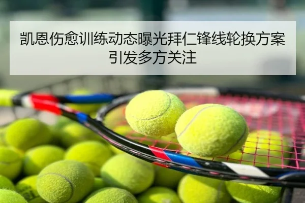 凯恩伤愈训练动态曝光拜仁锋线轮换方案引发多方关注